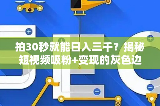 拍30秒就能日入三千？揭秘短视频吸粉+变现的灰色边界